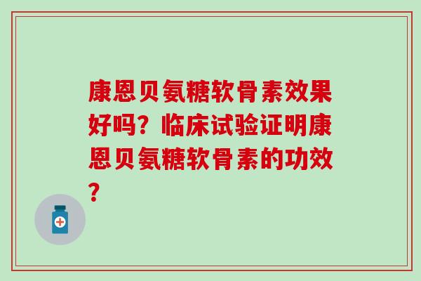 康恩贝氨糖软骨素效果好吗?临床试验证明康恩贝氨糖软骨素的功效? 康恩贝氨糖软骨素效果好吗?临床试验证明康恩贝氨糖软骨素的功效?