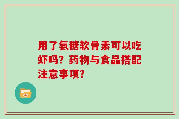用了氨糖软骨素可以吃虾吗?与食品搭配注意事项? 用了氨糖软骨素可以吃虾吗?与食品搭配注意事项?