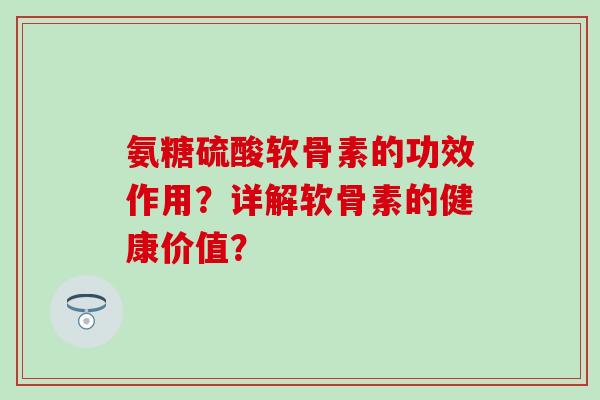 氨糖硫酸软骨素的功效作用？详解软骨素的健康价值？