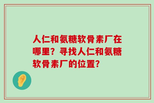 人仁和氨糖软骨素厂在哪里？寻找人仁和氨糖软骨素厂的位置？
