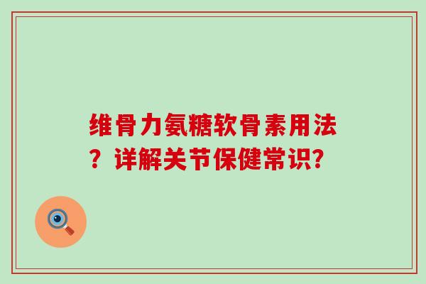 维骨力氨糖软骨素用法?详解关节保健常识? 维骨力氨糖软骨素用法?详解关节保健常识?