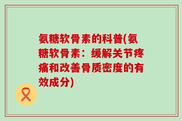 氨糖软骨素的科普(氨糖软骨素:缓解关节和改善骨质密度的有效成分) 氨糖软骨素的科普(氨糖软骨素:缓解关节和改善骨质密度的有效成分)