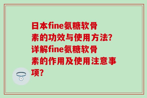 日本fine氨糖软骨素的功效与使用方法?详解fine氨糖软骨素的作用及使用注意事项? 日本fine氨糖软骨素的功效与使用方法?详解fine氨糖软骨素的作用及使用注意事项?