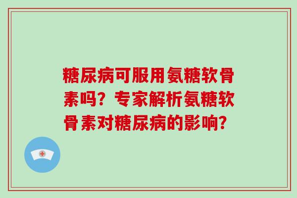 可服用氨糖软骨素吗?专家解析氨糖软骨素对的影响? 可服用氨糖软骨素吗?专家解析氨糖软骨素对的影响?