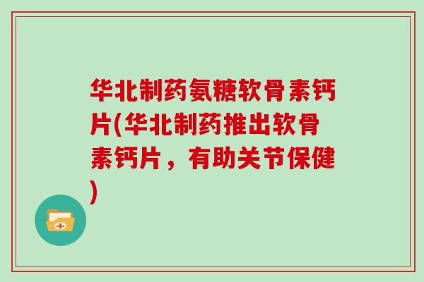 华北制药氨糖软骨素钙片(华北制药推出软骨素钙片,有助关节保健) 华北制药氨糖软骨素钙片(华北制药推出软骨素钙片,有助关节保健)