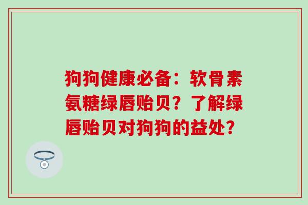 狗狗健康必备:软骨素氨糖绿唇贻贝?了解绿唇贻贝对狗狗的益处? 狗狗健康必备:软骨素氨糖绿唇贻贝?了解绿唇贻贝对狗狗的益处?