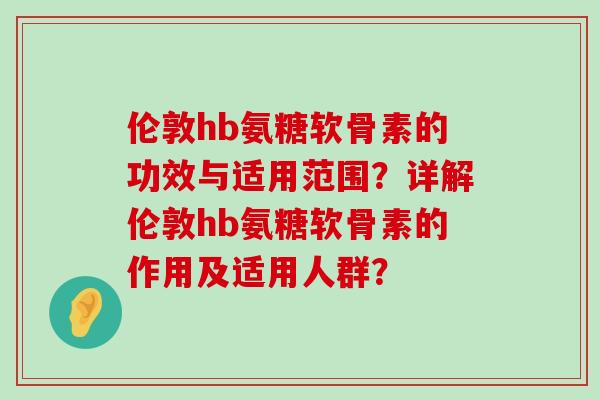 伦敦hb氨糖软骨素的功效与适用范围？详解伦敦hb氨糖软骨素的作用及适用人群？