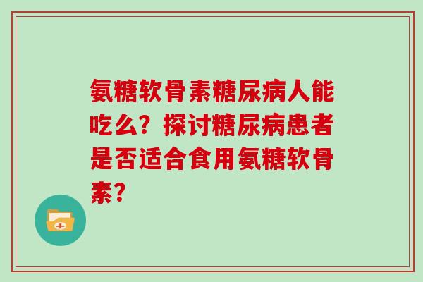 氨糖软骨素人能吃么？探讨患者是否适合食用氨糖软骨素？