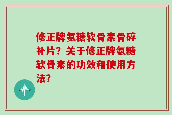 修正牌氨糖软骨素骨碎补片？关于修正牌氨糖软骨素的功效和使用方法？