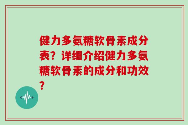 健力多氨糖软骨素成分表?详细介绍健力多氨糖软骨素的成分和功效? 健力多氨糖软骨素成分表?详细介绍健力多氨糖软骨素的成分和功效?