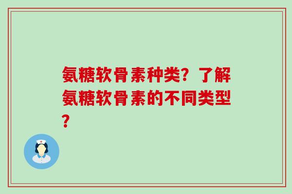 氨糖软骨素种类？了解氨糖软骨素的不同类型？