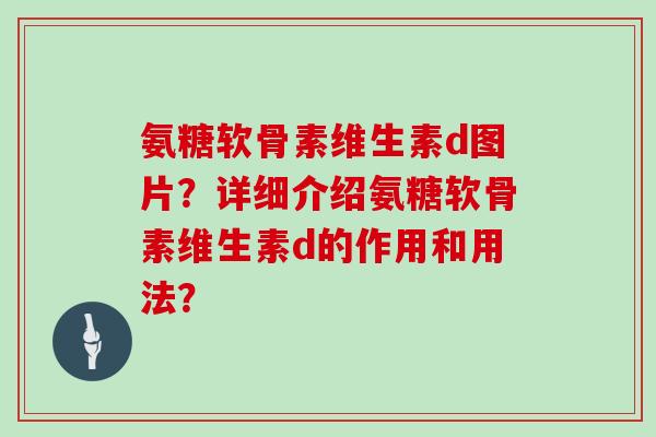 氨糖软骨素维生素d图片？详细介绍氨糖软骨素维生素d的作用和用法？