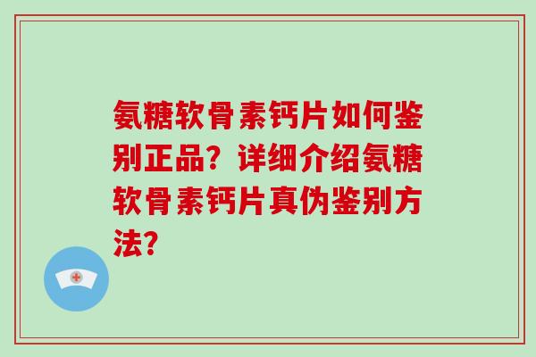 氨糖软骨素钙片如何鉴别正品？详细介绍氨糖软骨素钙片真伪鉴别方法？