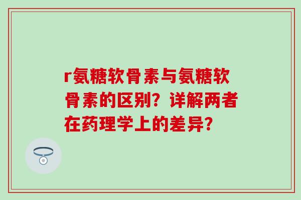 r氨糖软骨素与氨糖软骨素的区别?详解两者在药理学上的差异? r氨糖软骨素与氨糖软骨素的区别?详解两者在药理学上的差异?