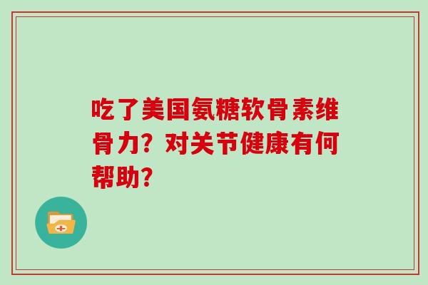 吃了美国氨糖软骨素维骨力?对关节健康有何帮助? 吃了美国氨糖软骨素维骨力?对关节健康有何帮助?