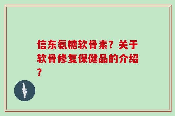 信东氨糖软骨素?关于软骨修复保健品的介绍? 信东氨糖软骨素?关于软骨修复保健品的介绍?
