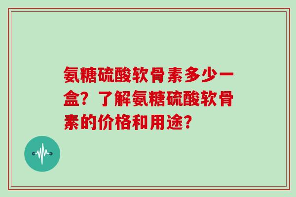氨糖硫酸软骨素多少一盒？了解氨糖硫酸软骨素的价格和用途？