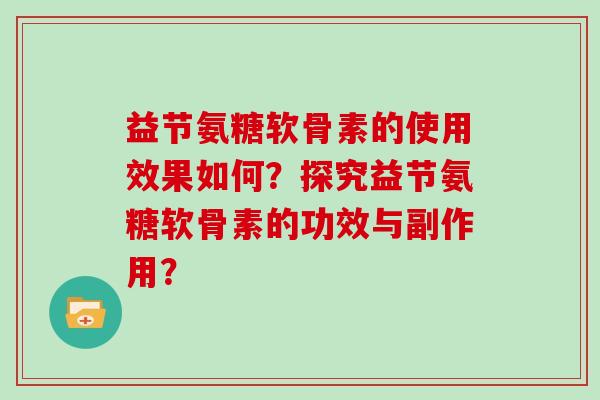 益节氨糖软骨素的使用效果如何?探究益节氨糖软骨素的功效与副作用? 益节氨糖软骨素的使用效果如何?探究益节氨糖软骨素的功效与副作用?