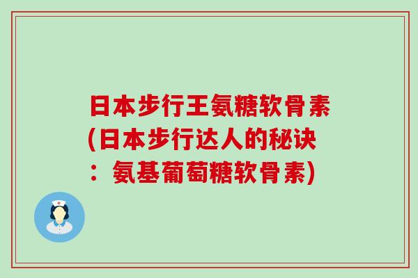 日本步行王氨糖软骨素(日本步行达人的秘诀：氨基葡萄糖软骨素)