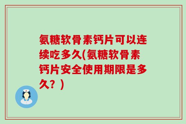 氨糖软骨素钙片可以连续吃多久(氨糖软骨素钙片安全使用期限是多久?) 氨糖软骨素钙片可以连续吃多久(氨糖软骨素钙片安全使用期限是多久?)