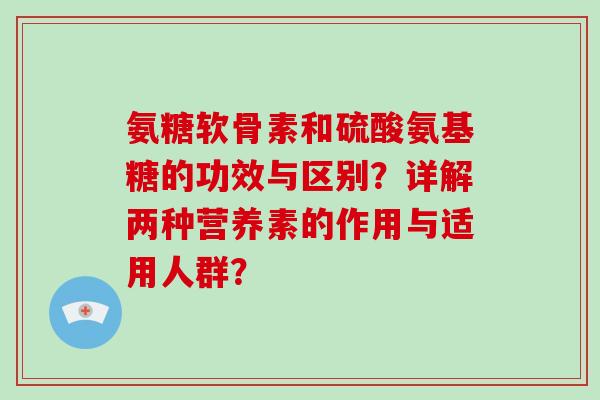 氨糖软骨素和硫酸氨基糖的功效与区别?详解两种营养素的作用与适用人群? 氨糖软骨素和硫酸氨基糖的功效与区别?详解两种营养素的作用与适用人群?
