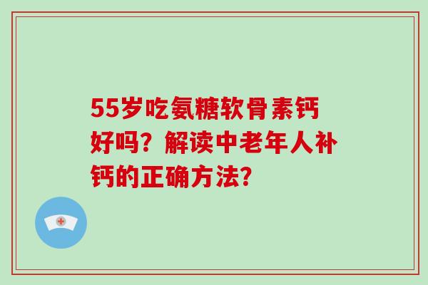 55岁吃氨糖软骨素钙好吗?解读中老年人补钙的正确方法? 55岁吃氨糖软骨素钙好吗?解读中老年人补钙的正确方法?