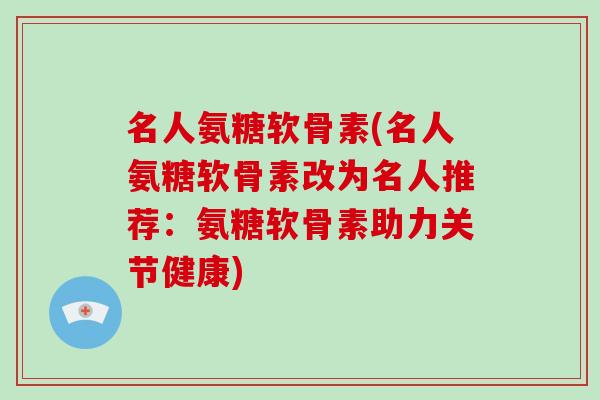名人氨糖软骨素(名人氨糖软骨素改为名人推荐:氨糖软骨素助力关节健康) 名人氨糖软骨素(名人氨糖软骨素改为名人推荐:氨糖软骨素助力关节健康)