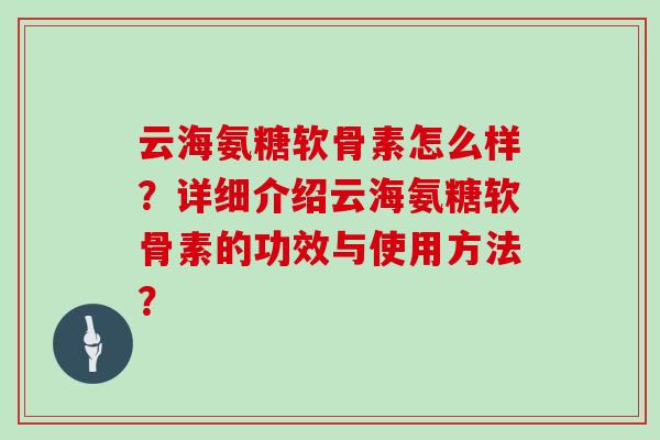 云海氨糖软骨素怎么样?详细介绍云海氨糖软骨素的功效与使用方法? 云海氨糖软骨素怎么样?详细介绍云海氨糖软骨素的功效与使用方法?