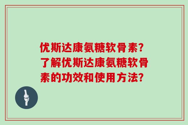 优斯达康氨糖软骨素？了解优斯达康氨糖软骨素的功效和使用方法？