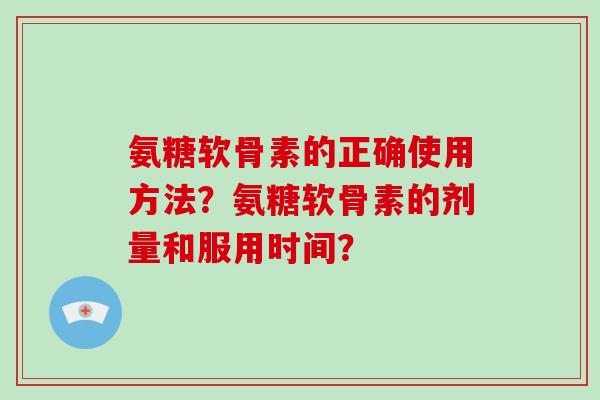 氨糖软骨素的正确使用方法?氨糖软骨素的剂量和服用时间? 氨糖软骨素的正确使用方法?氨糖软骨素的剂量和服用时间?