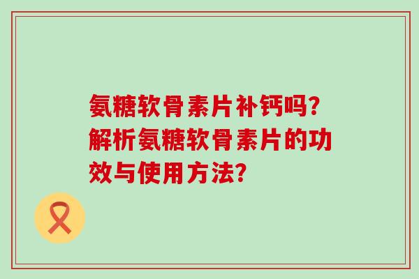 氨糖软骨素片补钙吗?解析氨糖软骨素片的功效与使用方法? 氨糖软骨素片补钙吗?解析氨糖软骨素片的功效与使用方法?