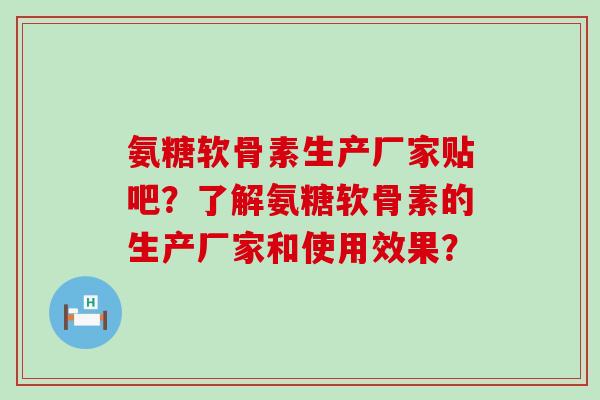氨糖软骨素生产厂家贴吧?了解氨糖软骨素的生产厂家和使用效果? 氨糖软骨素生产厂家贴吧?了解氨糖软骨素的生产厂家和使用效果?