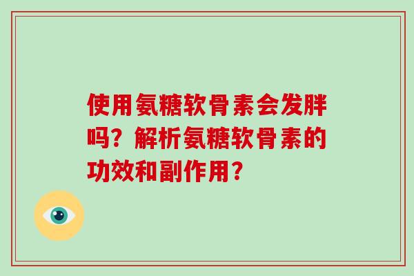 使用氨糖软骨素会发胖吗?解析氨糖软骨素的功效和副作用? 使用氨糖软骨素会发胖吗?解析氨糖软骨素的功效和副作用?