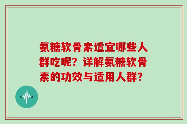 氨糖软骨素适宜哪些人群吃呢?详解氨糖软骨素的功效与适用人群? 氨糖软骨素适宜哪些人群吃呢?详解氨糖软骨素的功效与适用人群?