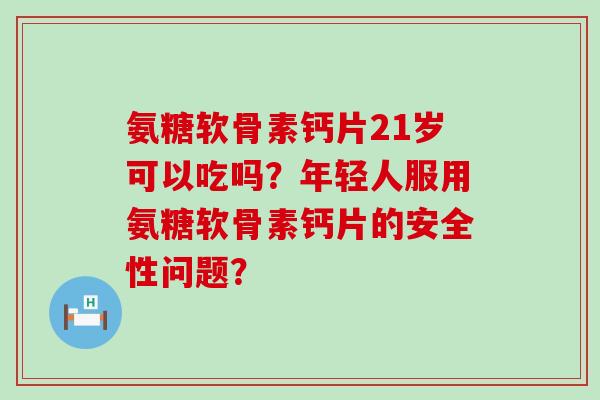 氨糖软骨素钙片21岁可以吃吗?年轻人服用氨糖软骨素钙片的安全性问题? 氨糖软骨素钙片21岁可以吃吗?年轻人服用氨糖软骨素钙片的安全性问题?