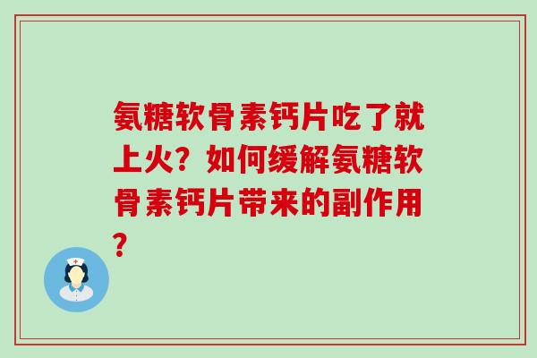 氨糖软骨素钙片吃了就上火?如何缓解氨糖软骨素钙片带来的副作用? 氨糖软骨素钙片吃了就上火?如何缓解氨糖软骨素钙片带来的副作用?