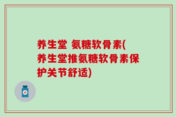 养生堂 氨糖软骨素(养生堂推氨糖软骨素保护关节舒适) 养生堂 氨糖软骨素(养生堂推氨糖软骨素保护关节舒适)