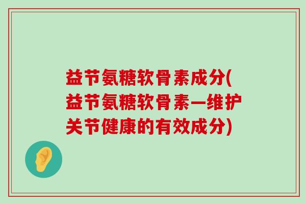 益节氨糖软骨素成分(益节氨糖软骨素—维护关节健康的有效成分)