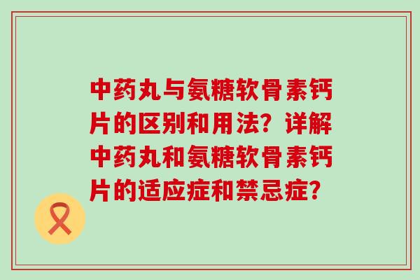 丸与氨糖软骨素钙片的区别和用法?详解丸和氨糖软骨素钙片的适应症和禁忌症? 丸与氨糖软骨素钙片的区别和用法?详解丸和氨糖软骨素钙片的适应症和禁忌症?