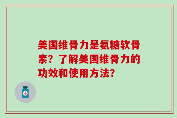 美国维骨力是氨糖软骨素?了解美国维骨力的功效和使用方法? 美国维骨力是氨糖软骨素?了解美国维骨力的功效和使用方法?