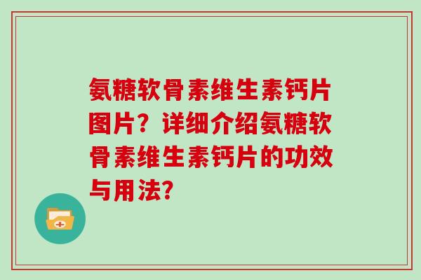 氨糖软骨素维生素钙片图片?详细介绍氨糖软骨素维生素钙片的功效与用法? 氨糖软骨素维生素钙片图片?详细介绍氨糖软骨素维生素钙片的功效与用法?