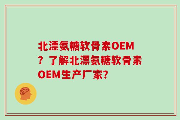 北漂氨糖软骨素OEM?了解北漂氨糖软骨素OEM生产厂家? 北漂氨糖软骨素OEM?了解北漂氨糖软骨素OEM生产厂家?
