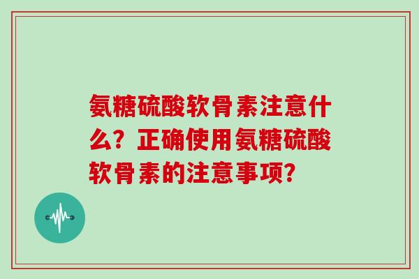 氨糖硫酸软骨素注意什么？正确使用氨糖硫酸软骨素的注意事项？