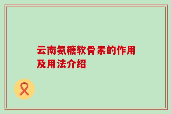 云南氨糖软骨素的作用及用法介绍 云南氨糖软骨素的作用及用法介绍