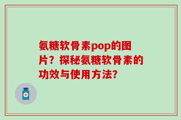 氨糖软骨素pop的图片？探秘氨糖软骨素的功效与使用方法？