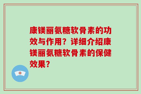 康镁丽氨糖软骨素的功效与作用?详细介绍康镁丽氨糖软骨素的保健效果? 康镁丽氨糖软骨素的功效与作用?详细介绍康镁丽氨糖软骨素的保健效果?