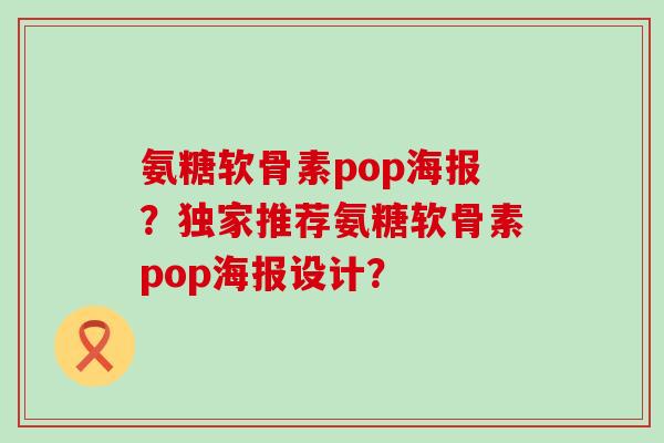 氨糖软骨素pop海报?独家推荐氨糖软骨素pop海报设计? 氨糖软骨素pop海报?独家推荐氨糖软骨素pop海报设计?