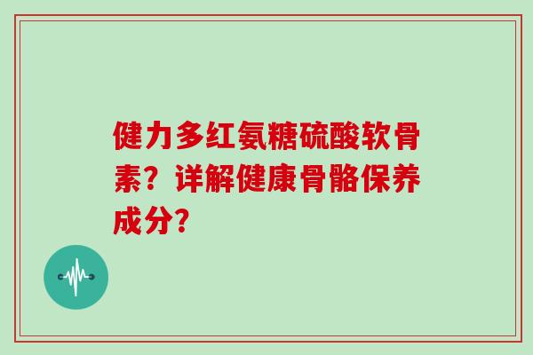健力多红氨糖硫酸软骨素？详解健康骨骼保养成分？