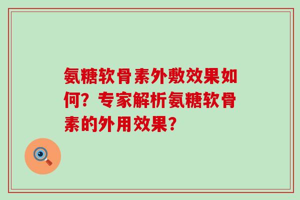 氨糖软骨素外敷效果如何？专家解析氨糖软骨素的外用效果？