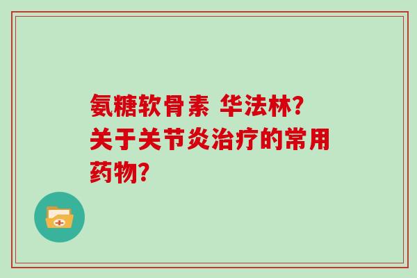 氨糖软骨素 华法林?关于的常用? 氨糖软骨素 华法林?关于的常用?
